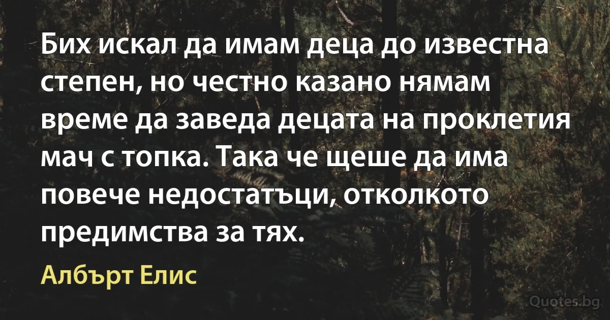 Бих искал да имам деца до известна степен, но честно казано нямам време да заведа децата на проклетия мач с топка. Така че щеше да има повече недостатъци, отколкото предимства за тях. (Албърт Елис)