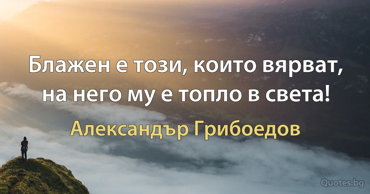 Блажен е този, които вярват, на него му е топло в света! (Александър Грибоедов)