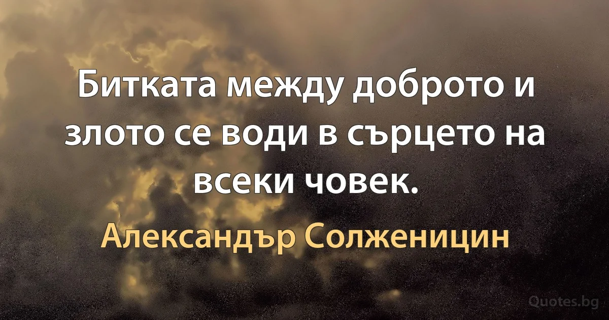 Битката между доброто и злото се води в сърцето на всеки човек. (Александър Солженицин)