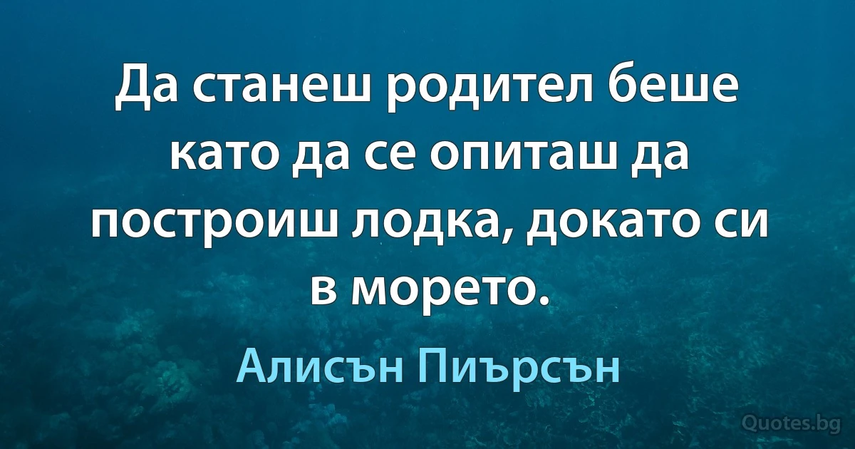 Да станеш родител беше като да се опиташ да построиш лодка, докато си в морето. (Алисън Пиърсън)