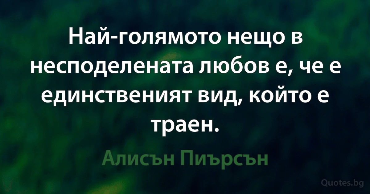 Най-голямото нещо в несподелената любов е, че е единственият вид, който е траен. (Алисън Пиърсън)