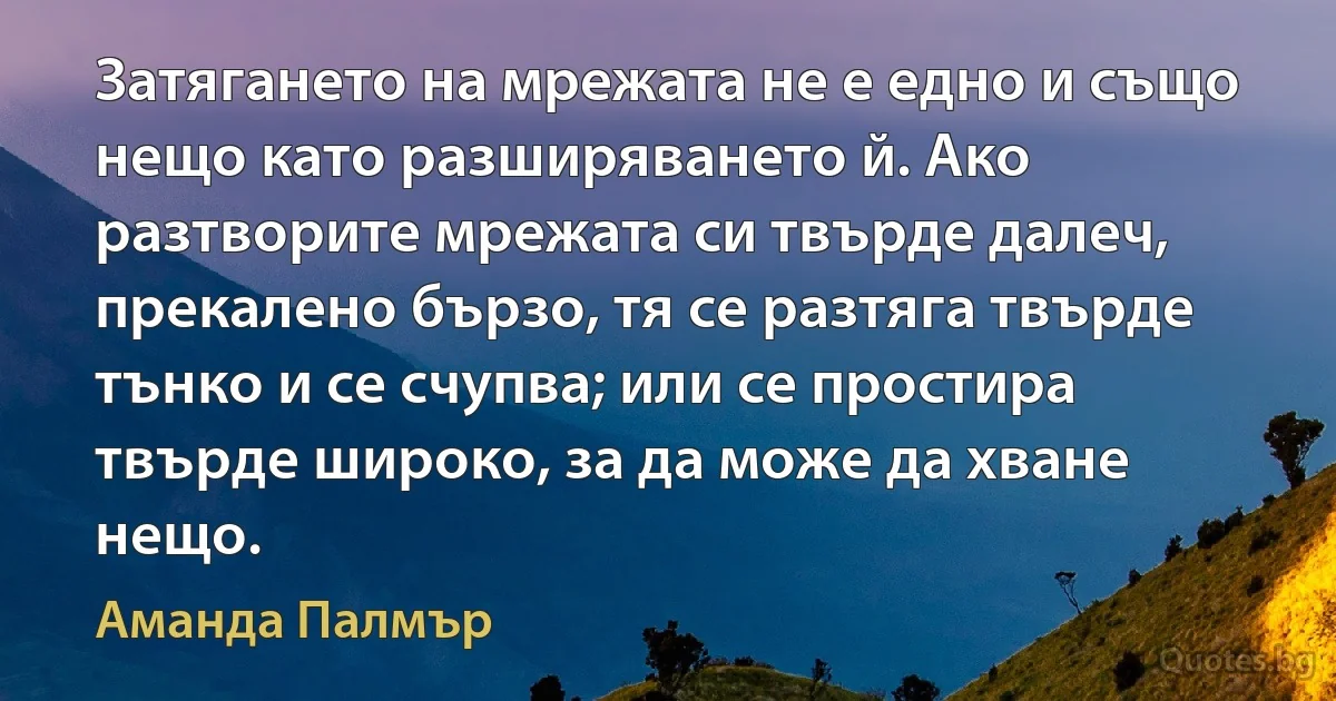 Затягането на мрежата не е едно и също нещо като разширяването й. Ако разтворите мрежата си твърде далеч, прекалено бързо, тя се разтяга твърде тънко и се счупва; или се простира твърде широко, за да може да хване нещо. (Аманда Палмър)