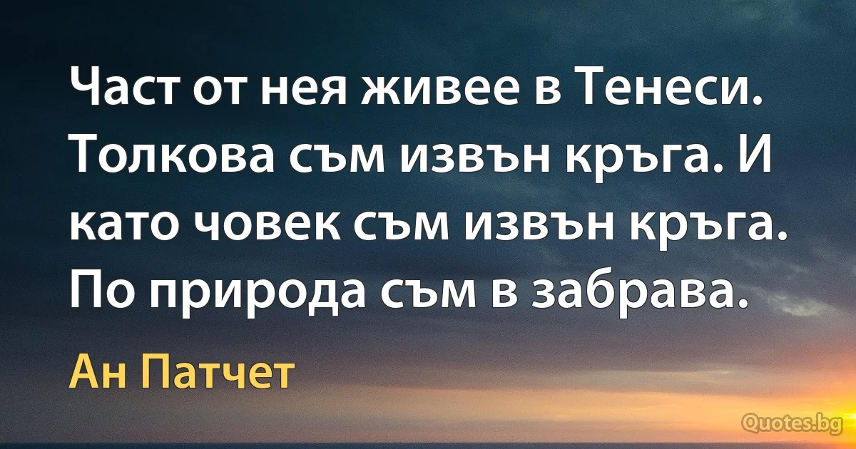 Част от нея живее в Тенеси. Толкова съм извън кръга. И като човек съм извън кръга. По природа съм в забрава. (Ан Патчет)