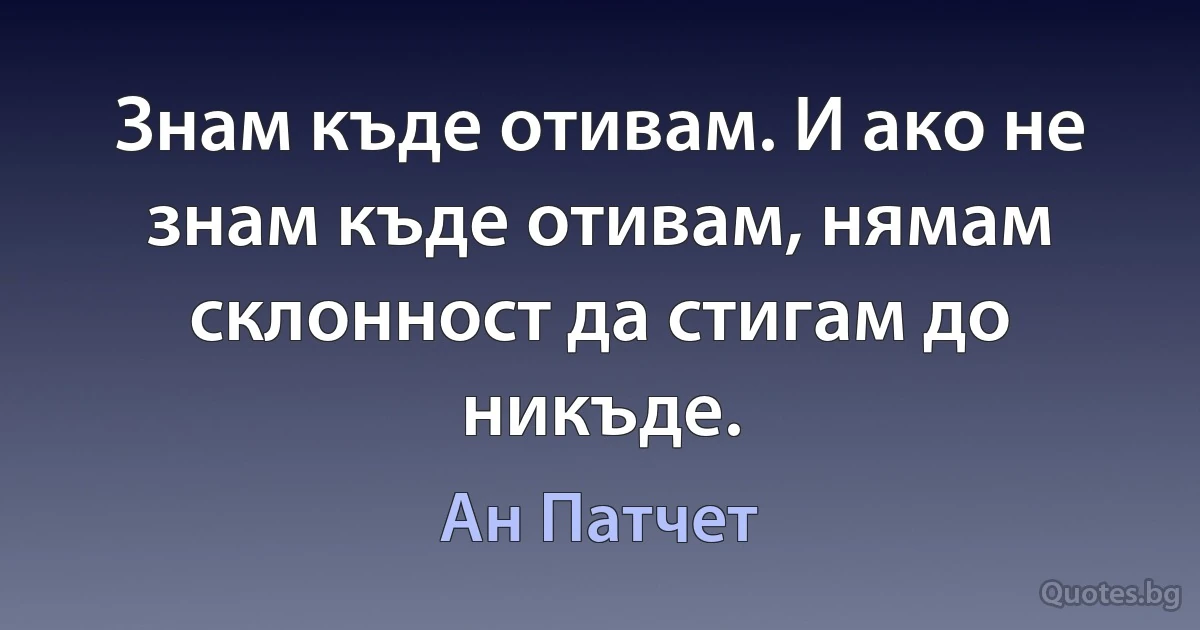 Знам къде отивам. И ако не знам къде отивам, нямам склонност да стигам до никъде. (Ан Патчет)