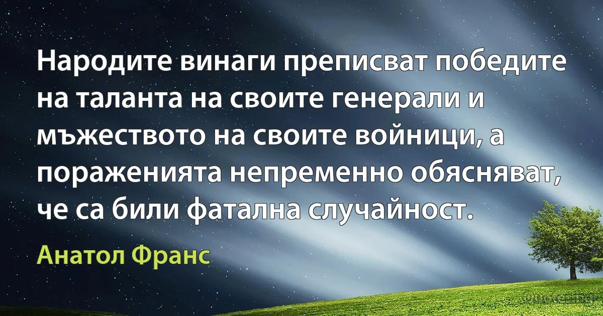 Народите винаги преписват победите на таланта на своите генерали и мъжеството на своите войници, а пораженията непременно обясняват, че са били фатална случайност. (Анатол Франс)