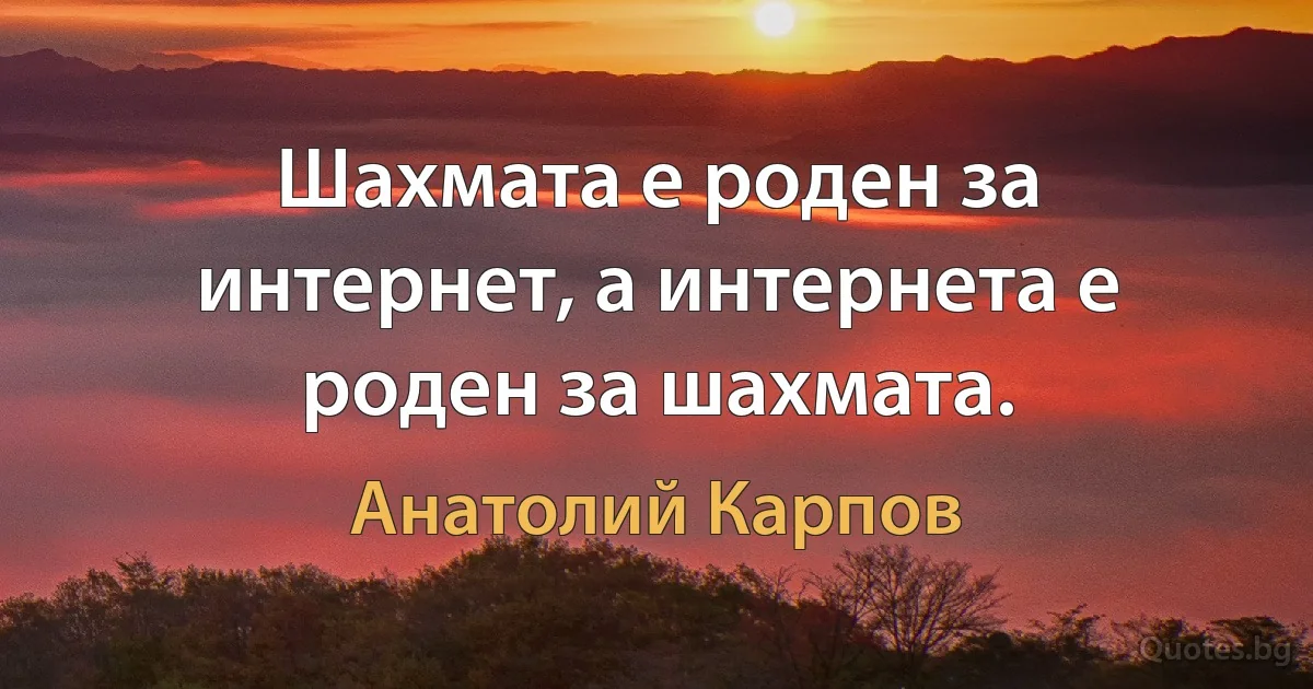 Шахмата е роден за интернет, а интернета е роден за шахмата. (Анатолий Карпов)