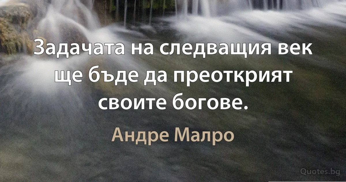 Задачата на следващия век ще бъде да преоткрият своите богове. (Андре Малро)