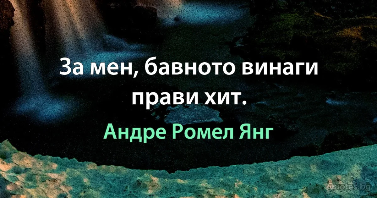 За мен, бавното винаги прави хит. (Андре Ромел Янг)