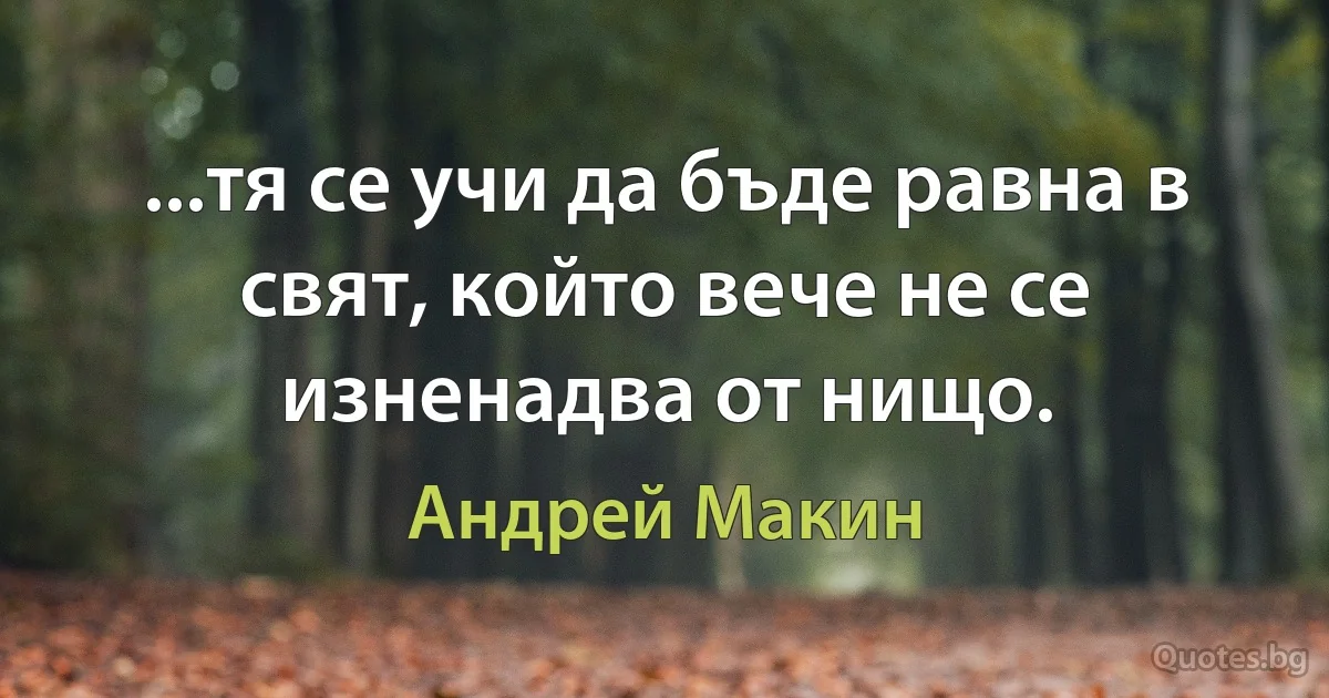 ...тя се учи да бъде равна в свят, който вече не се изненадва от нищо. (Андрей Макин)