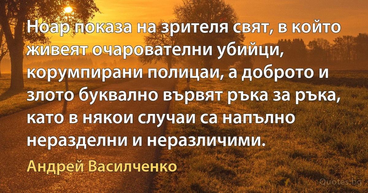 Ноар показа на зрителя свят, в който живеят очарователни убийци, корумпирани полицаи, а доброто и злото буквално вървят ръка за ръка, като в някои случаи са напълно неразделни и неразличими. (Андрей Василченко)