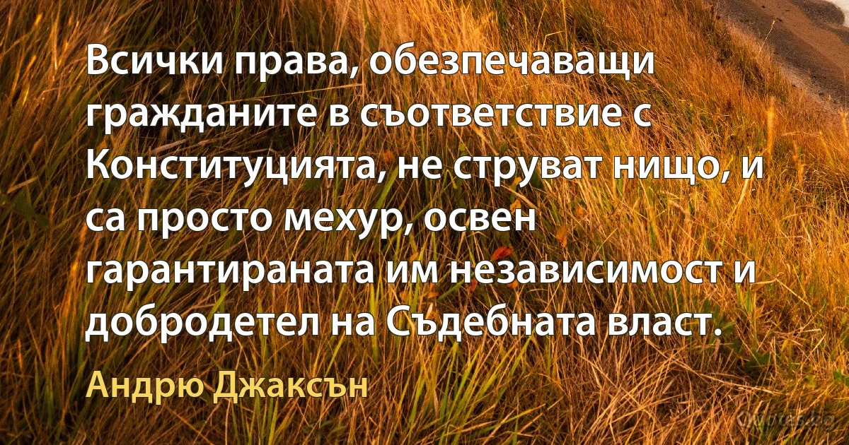 Всички права, обезпечаващи гражданите в съответствие с Конституцията, не струват нищо, и са просто мехур, освен гарантираната им независимост и добродетел на Съдебната власт. (Андрю Джаксън)