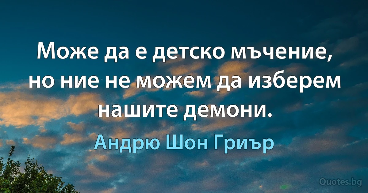 Може да е детско мъчение, но ние не можем да изберем нашите демони. (Андрю Шон Гриър)