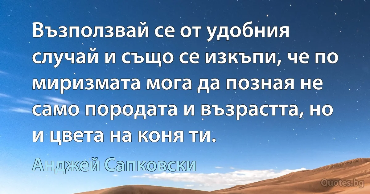 Възползвай се от удобния случай и също се изкъпи, че по миризмата мога да позная не само породата и възрастта, но и цвета на коня ти. (Анджей Сапковски)