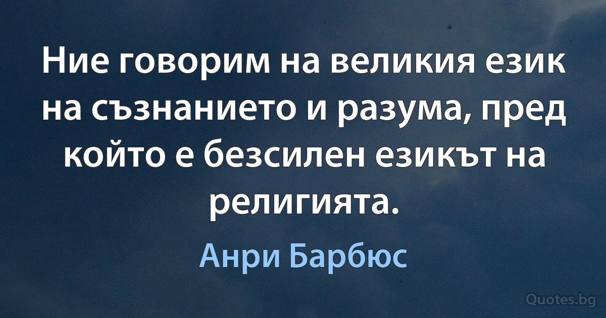 Ние говорим на великия език на съзнанието и разума, пред който е безсилен езикът на религията. (Анри Барбюс)