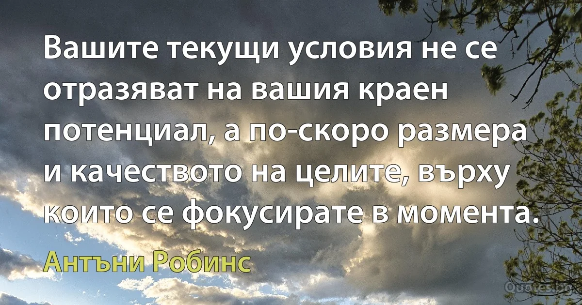 Вашите текущи условия не се отразяват на вашия краен потенциал, а по-скоро размера и качеството на целите, върху които се фокусирате в момента. (Антъни Робинс)