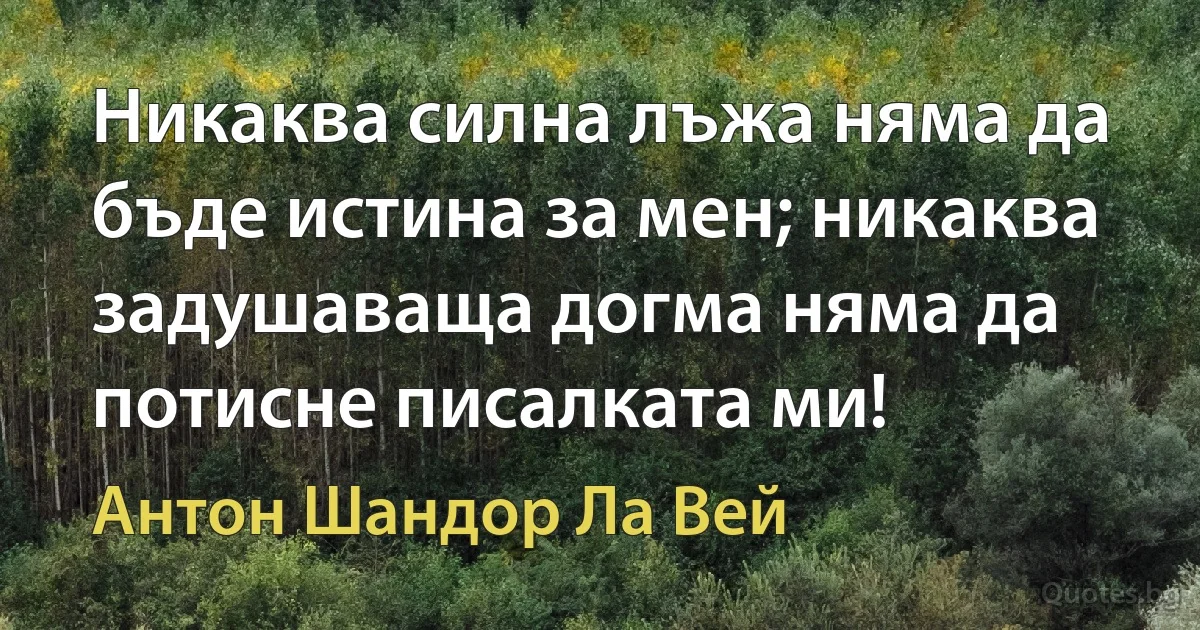 Никаква силна лъжа няма да бъде истина за мен; никаква задушаваща догма няма да потисне писалката ми! (Антон Шандор Ла Вей)