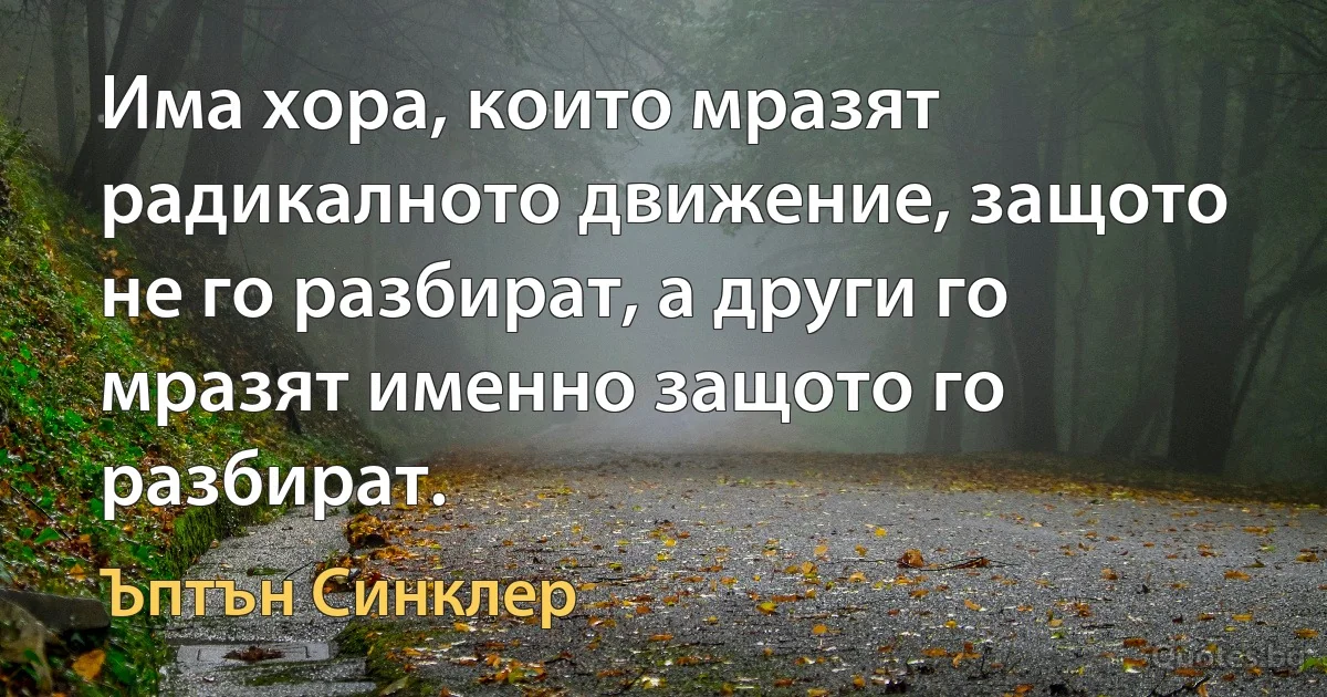 Има хора, които мразят радикалното движение, защото не го разбират, а други го мразят именно защото го разбират. (Ъптън Синклер)