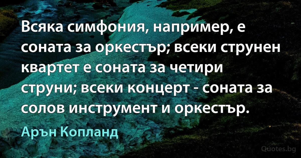 Всяка симфония, например, е соната за оркестър; всеки струнен квартет е соната за четири струни; всеки концерт - соната за солов инструмент и оркестър. (Арън Копланд)