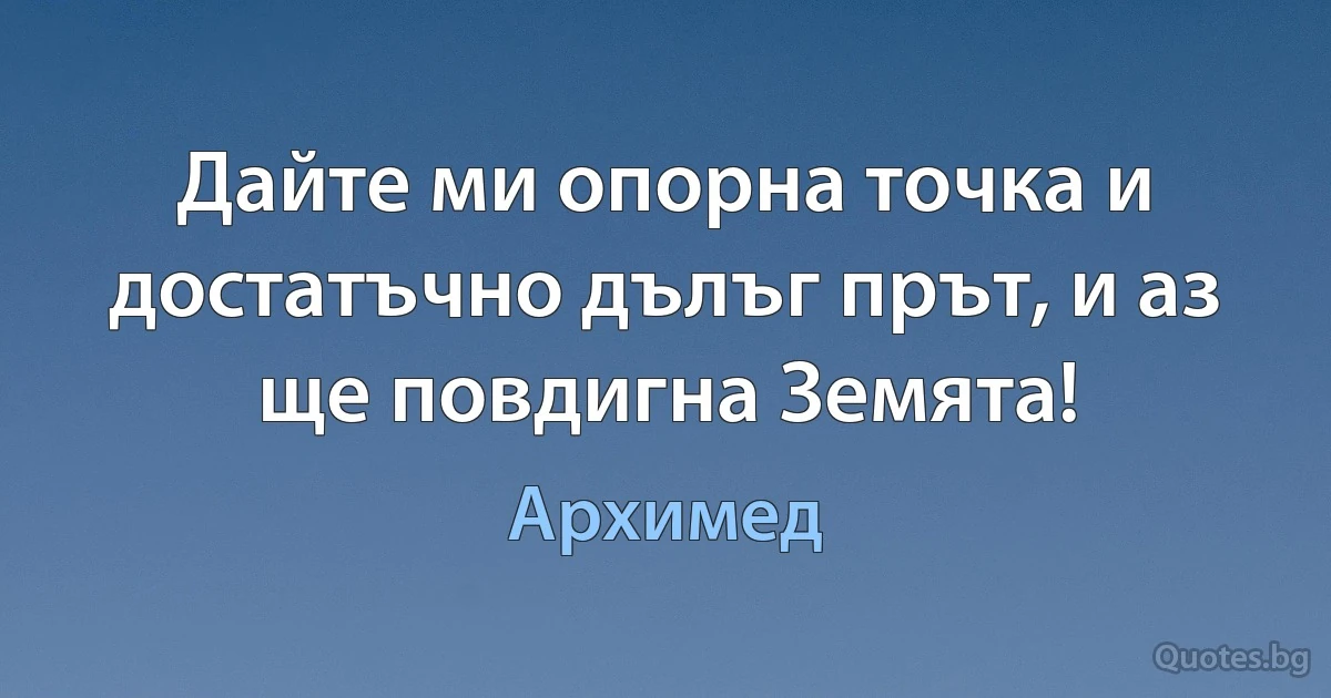 Дайте ми опорна точка и достатъчно дълъг прът, и аз ще повдигна Земята! (Архимед)