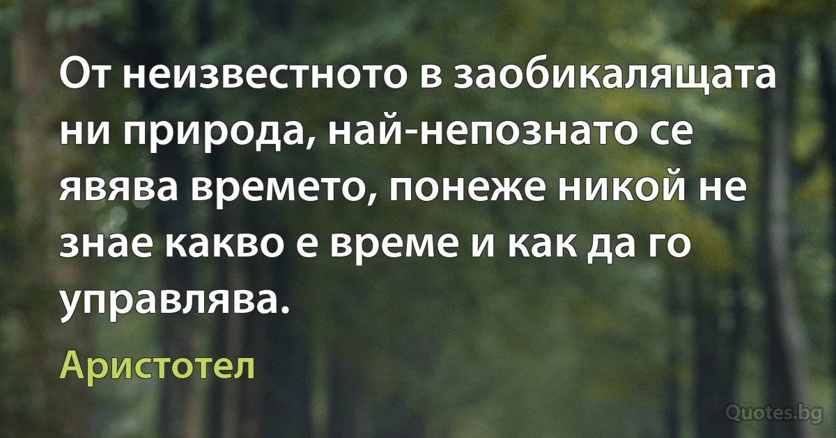 От неизвестното в заобикалящата ни природа, най-непознато се явява времето, понеже никой не знае какво е време и как да го управлява. (Аристотел)