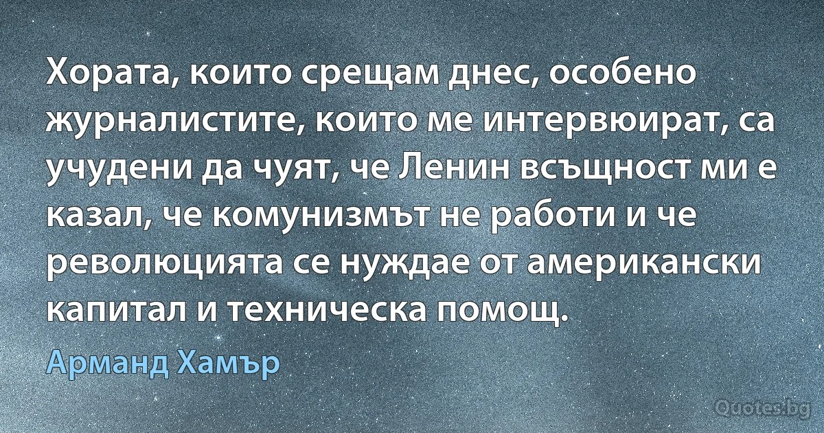 Хората, които срещам днес, особено журналистите, които ме интервюират, са учудени да чуят, че Ленин всъщност ми е казал, че комунизмът не работи и че революцията се нуждае от американски капитал и техническа помощ. (Арманд Хамър)