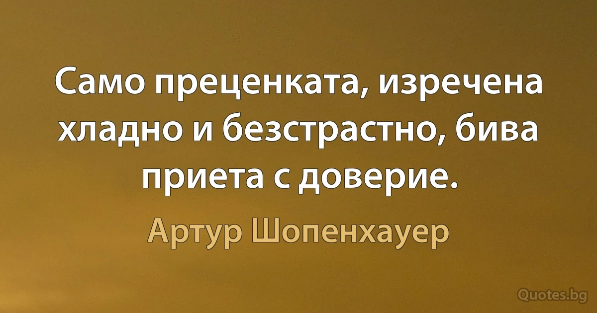 Само преценката, изречена хладно и безстрастно, бива приета с доверие. (Артур Шопенхауер)