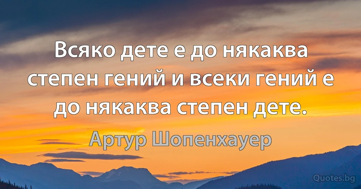 Всяко дете е до някаква степен гений и всеки гений е до някаква степен дете. (Артур Шопенхауер)