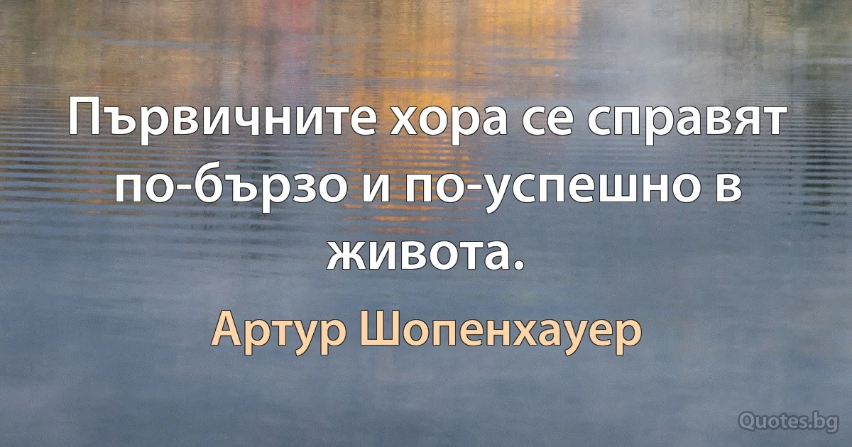 Първичните хора се справят по-бързо и по-успешно в живота. (Артур Шопенхауер)