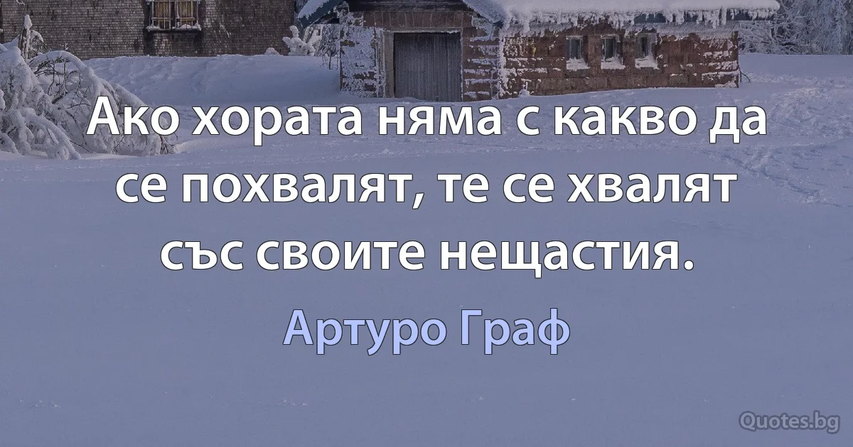 Ако хората няма с какво да се похвалят, те се хвалят със своите нещастия. (Артуро Граф)