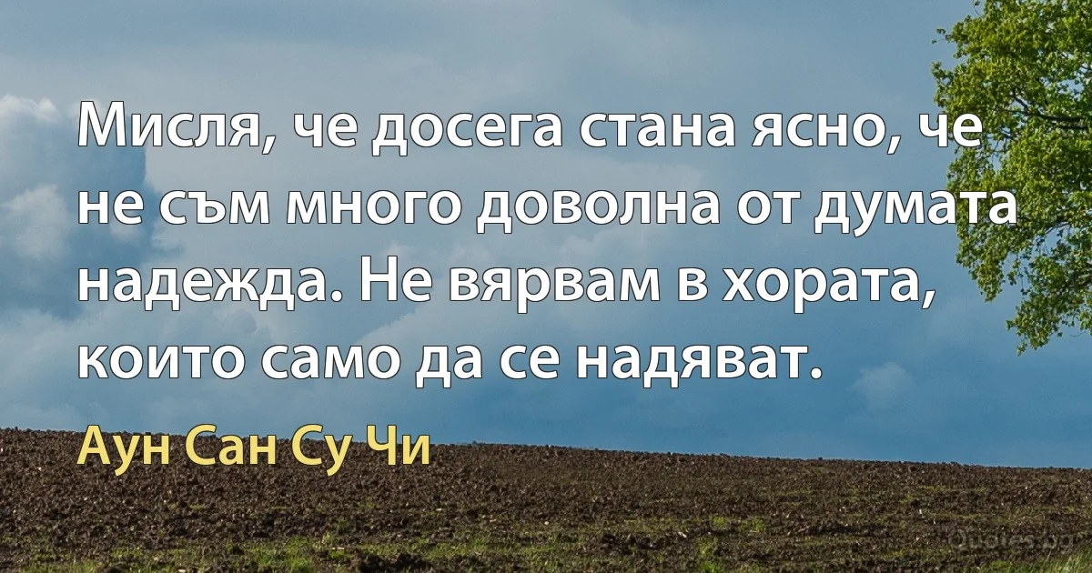 Мисля, че досега стана ясно, че не съм много доволна от думата надежда. Не вярвам в хората, които само да се надяват. (Аун Сан Су Чи)