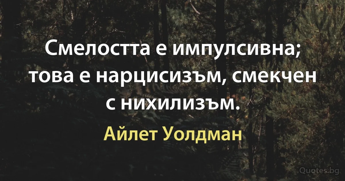 Смелостта е импулсивна; това е нарцисизъм, смекчен с нихилизъм. (Айлет Уолдман)