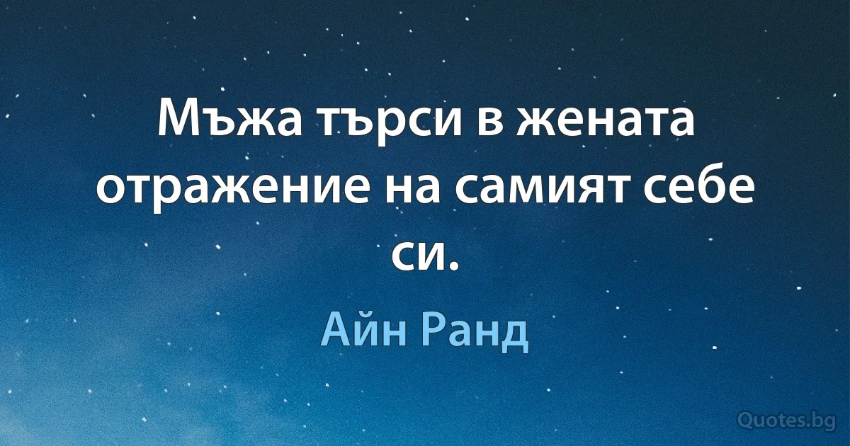 Мъжа търси в жената отражение на самият себе си. (Айн Ранд)