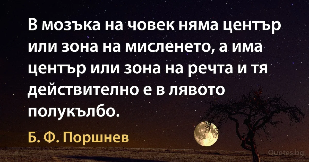 В мозъка на човек няма център или зона на мисленето, а има център или зона на речта и тя действително е в лявото полукълбо. (Б. Ф. Поршнев)