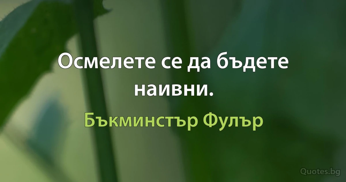 Осмелете се да бъдете наивни. (Бъкминстър Фулър)