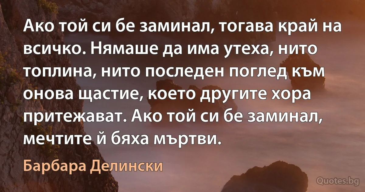 Ако той си бе заминал, тогава край на всичко. Нямаше да има утеха, нито топлина, нито последен поглед към онова щастие, което другите хора притежават. Ако той си бе заминал, мечтите й бяха мъртви. (Барбара Делински)