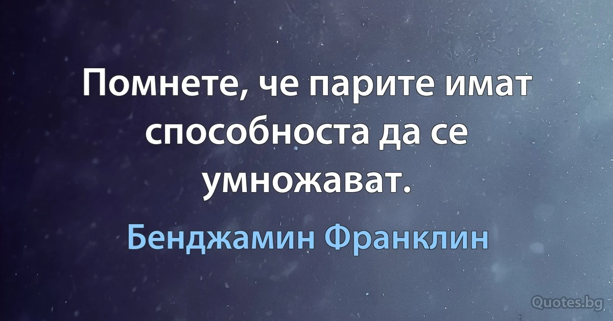 Помнете, че парите имат способноста да се умножават. (Бенджамин Франклин)