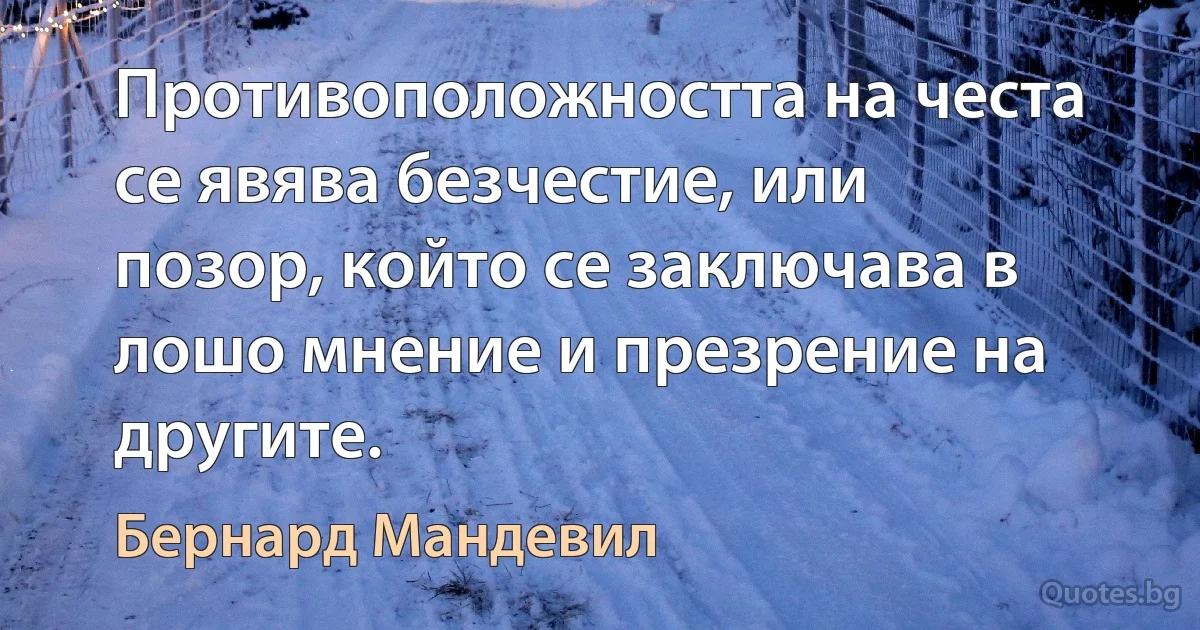 Противоположността на честа се явява безчестие, или позор, който се заключава в лошо мнение и презрение на другите. (Бернард Мандевил)