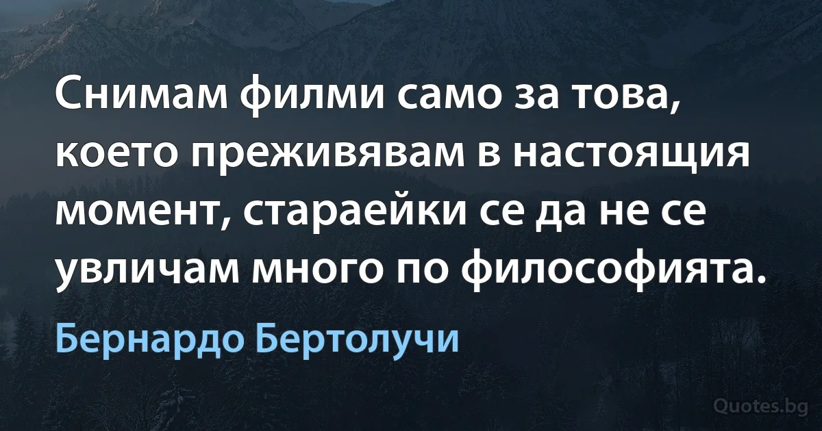 Снимам филми само за това, което преживявам в настоящия момент, стараейки се да не се увличам много по философията. (Бернардо Бертолучи)