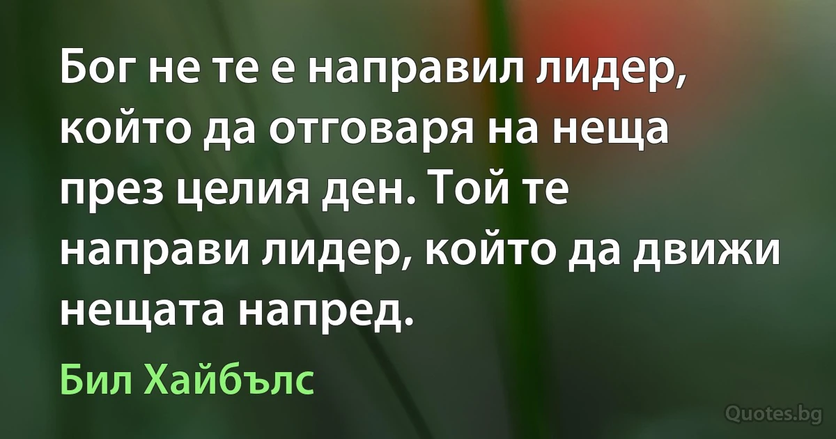 Бог не те е направил лидер, който да отговаря на неща през целия ден. Той те направи лидер, който да движи нещата напред. (Бил Хайбълс)