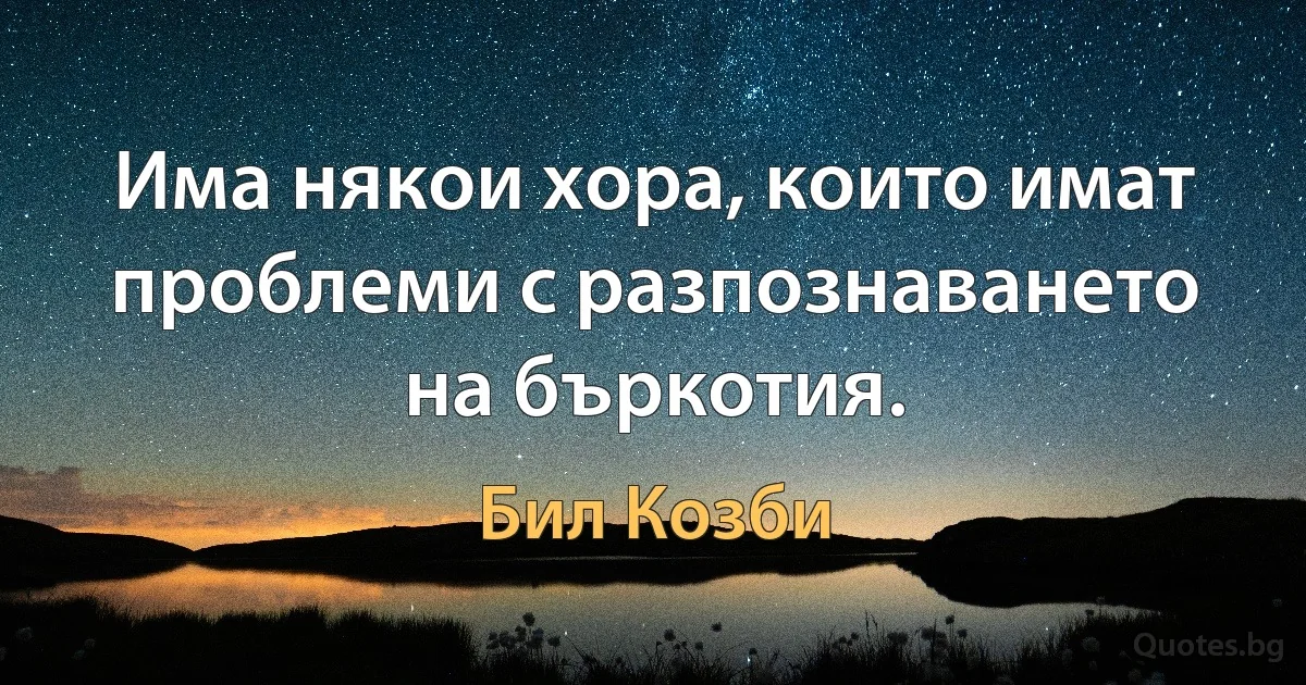 Има някои хора, които имат проблеми с разпознаването на бъркотия. (Бил Козби)