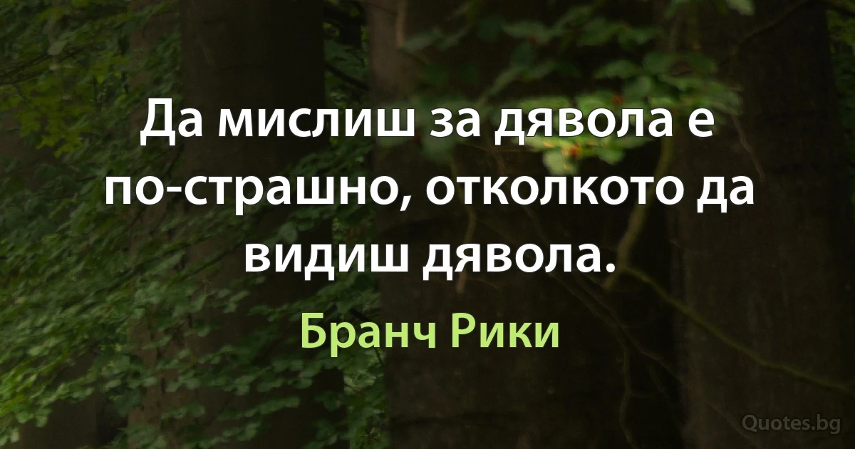 Да мислиш за дявола е по-страшно, отколкото да видиш дявола. (Бранч Рики)