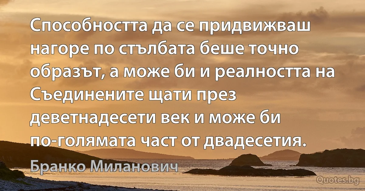 Способността да се придвижваш нагоре по стълбата беше точно образът, а може би и реалността на Съединените щати през деветнадесети век и може би по-голямата част от двадесетия. (Бранко Миланович)