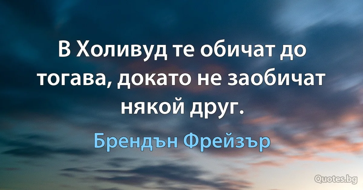 В Холивуд те обичат до тогава, докато не заобичат някой друг. (Брендън Фрейзър)