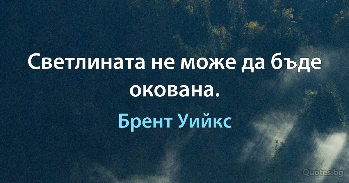 Светлината не може да бъде окована. (Брент Уийкс)