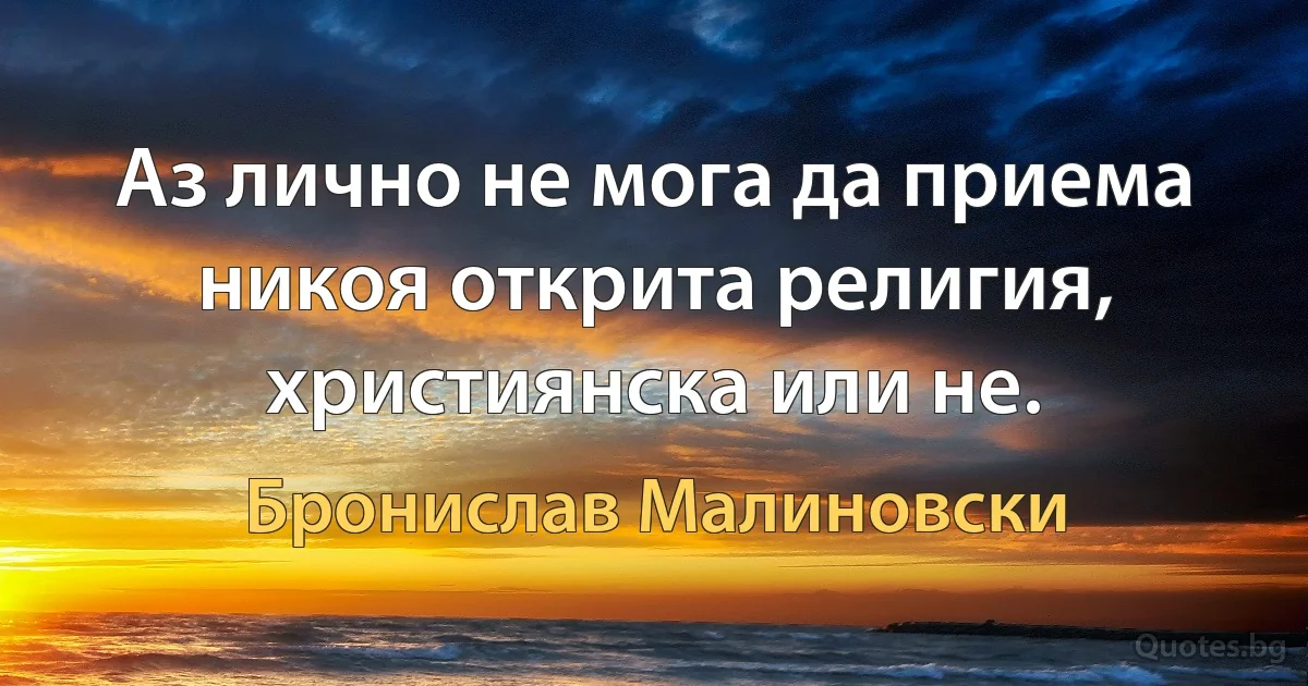 Аз лично не мога да приема никоя открита религия, християнска или не. (Бронислав Малиновски)