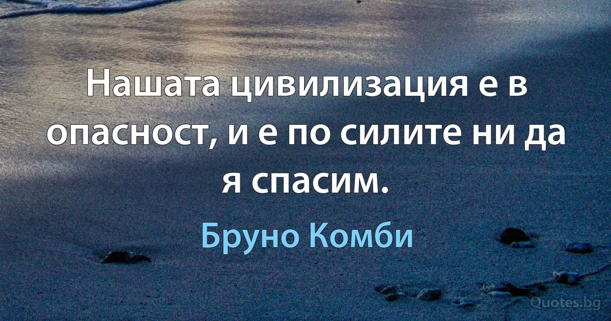 Нашата цивилизация е в опасност, и е по силите ни да я спасим. (Бруно Комби)