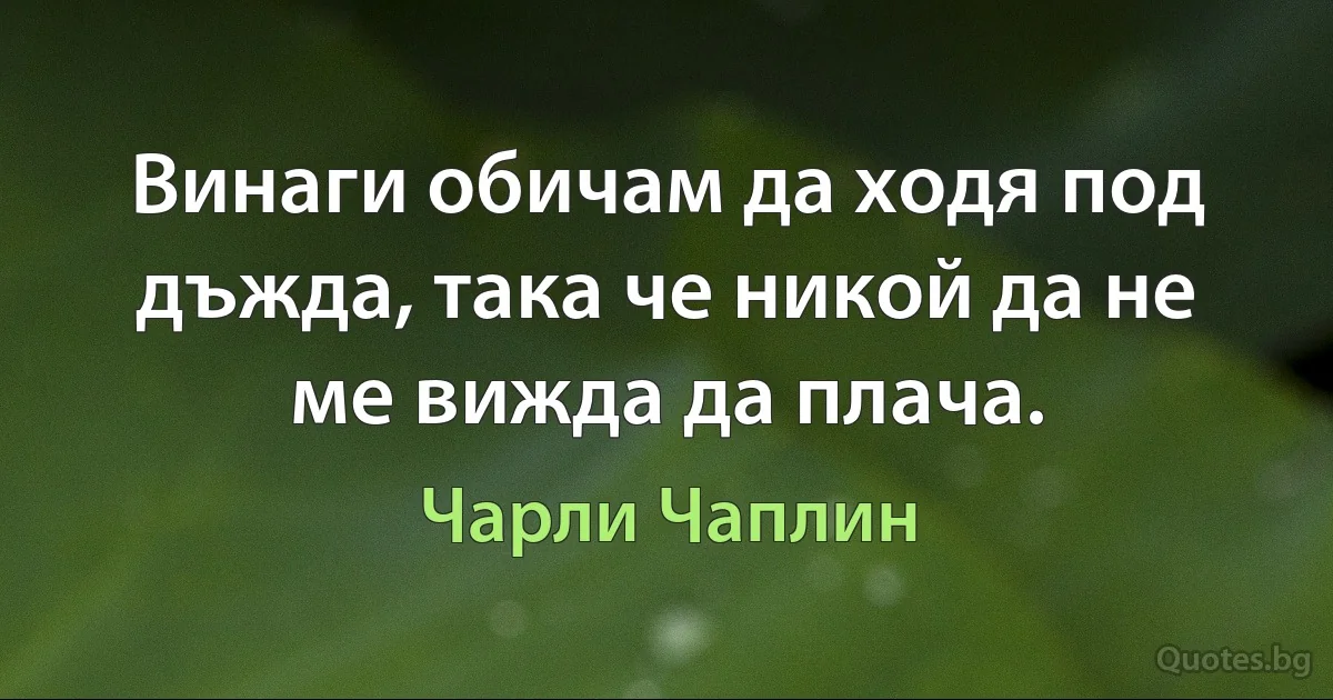 Винаги обичам да ходя под дъжда, така че никой да не ме вижда да плача. (Чарли Чаплин)