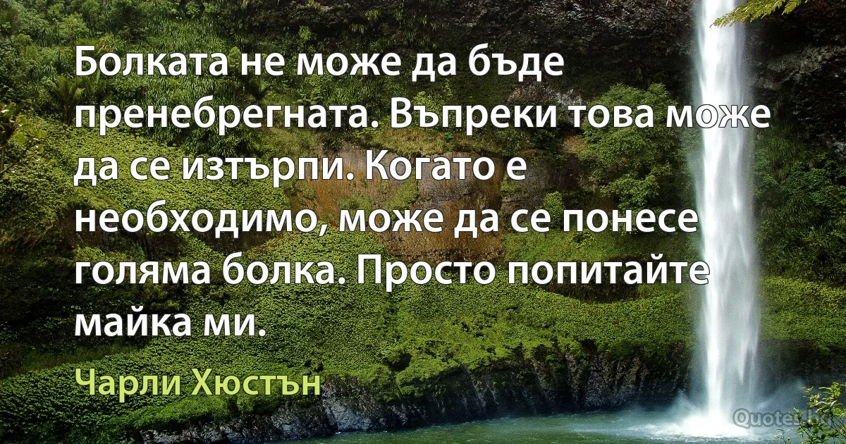 Болката не може да бъде пренебрегната. Въпреки това може да се изтърпи. Когато е необходимо, може да се понесе голяма болка. Просто попитайте майка ми. (Чарли Хюстън)