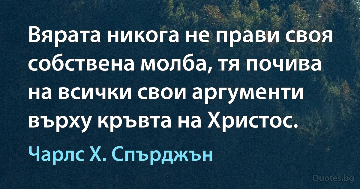 Вярата никога не прави своя собствена молба, тя почива на всички свои аргументи върху кръвта на Христос. (Чарлс Х. Спърджън)