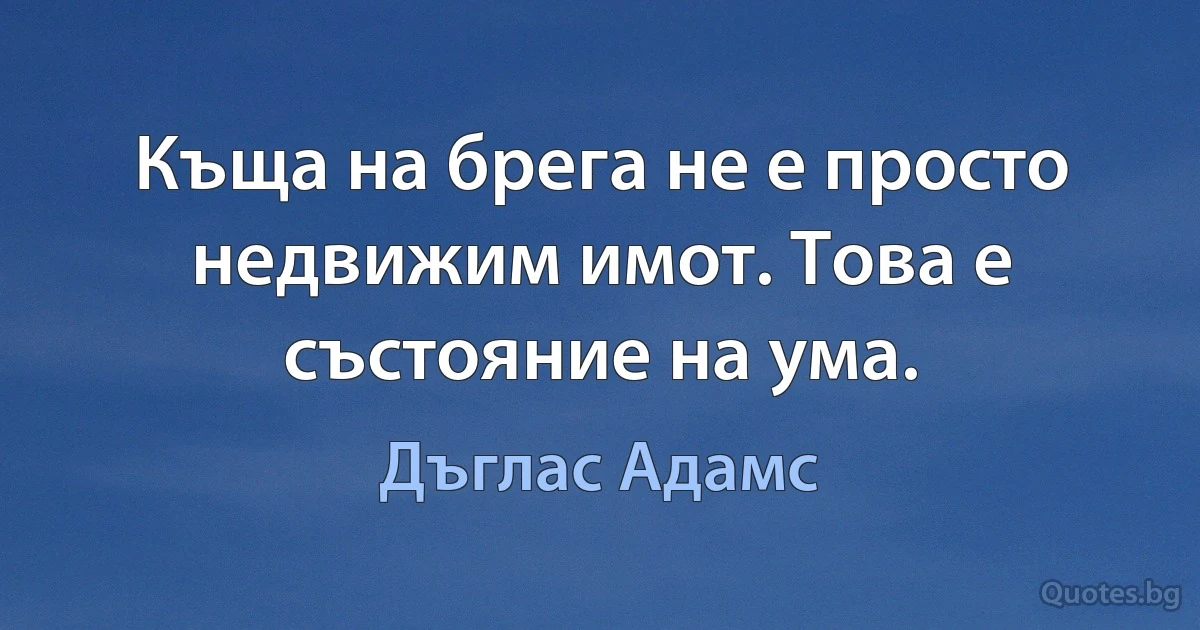 Къща на брега не е просто недвижим имот. Това е състояние на ума. (Дъглас Адамс)